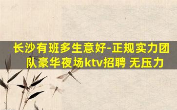 长沙有班多生意好-正规实力团队豪华夜场ktv招聘 无压力